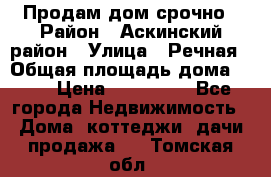 Продам дом срочно › Район ­ Аскинский район › Улица ­ Речная › Общая площадь дома ­ 69 › Цена ­ 370 000 - Все города Недвижимость » Дома, коттеджи, дачи продажа   . Томская обл.